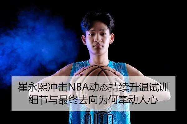 崔永熙冲击NBA动态持续升温试训细节与最终去向为何牵动人心