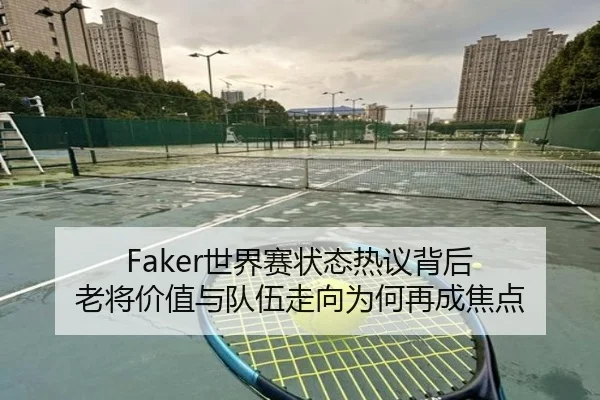 Faker世界赛状态热议背后 老将价值与队伍走向为何再成焦点